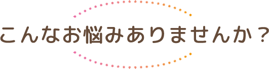 こんなお悩みありませんか？